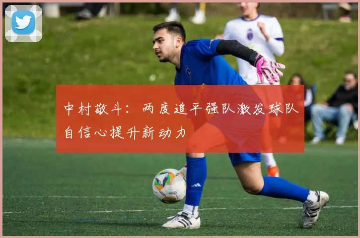 中村敬斗：两度追平强队激发球队自信心提升新动力