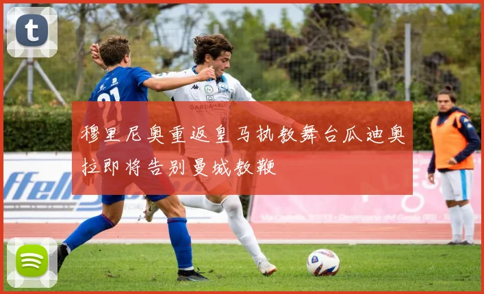 穆里尼奥重返皇马执教舞台瓜迪奥拉即将告别曼城教鞭
