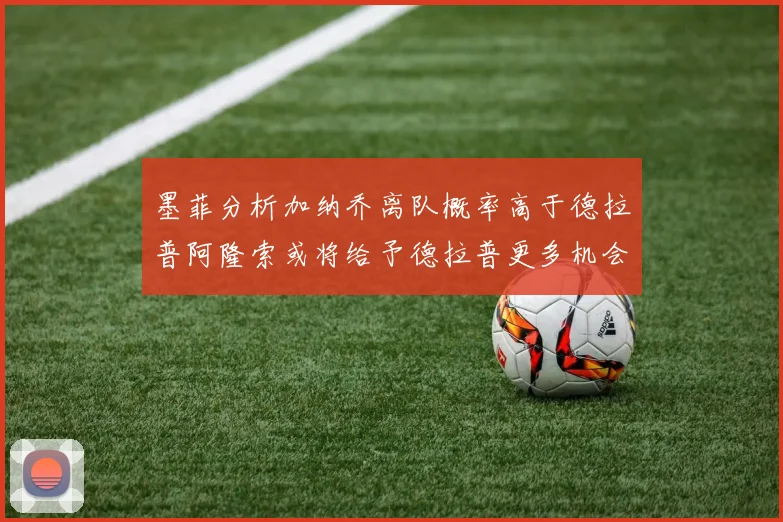 墨菲分析加纳乔离队概率高于德拉普阿隆索或将给予德拉普更多机会