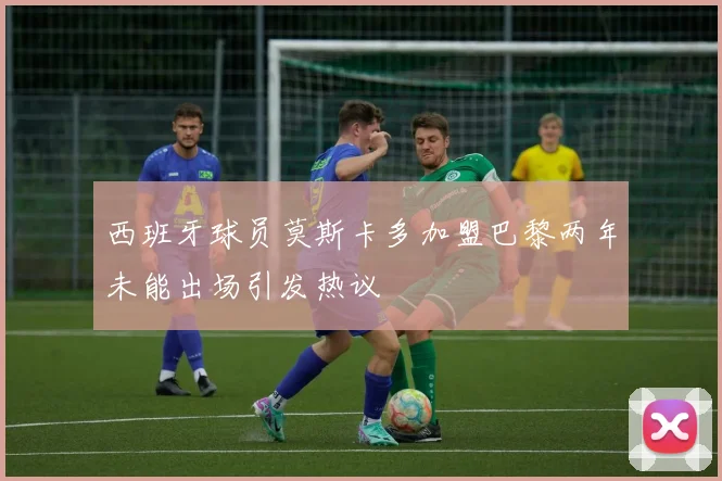 西班牙球员莫斯卡多加盟巴黎两年未能出场引发热议