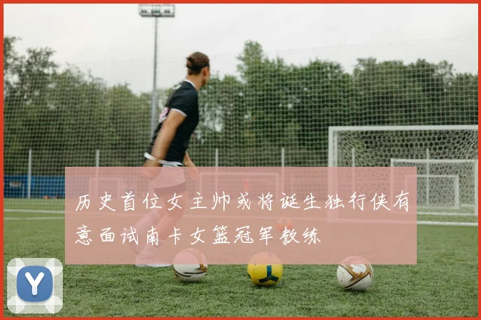 历史首位女主帅或将诞生独行侠有意面试南卡女篮冠军教练