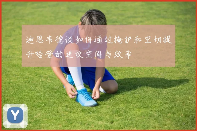 迪恩韦德谈如何通过掩护和空切提升哈登的进攻空间与效率