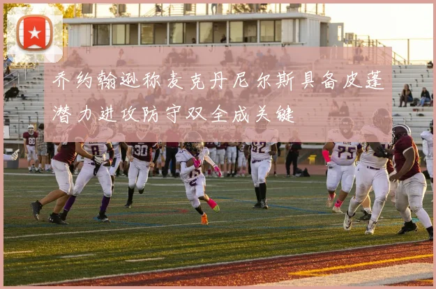 乔约翰逊称麦克丹尼尔斯具备皮蓬潜力进攻防守双全成关键
