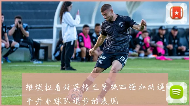 维埃拉看好英格兰晋级四强加纳逼平并非球队退步的表现