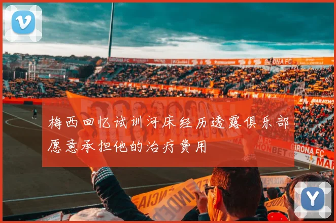 梅西回忆试训河床经历透露俱乐部愿意承担他的治疗费用