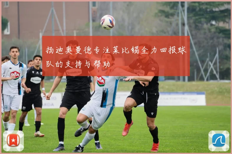 扬迪奥曼德专注莱比锡全力回报球队的支持与帮助