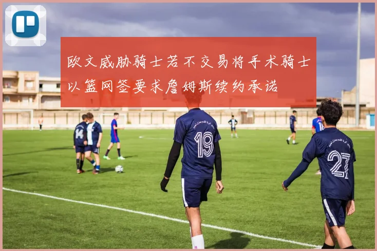 欧文威胁骑士若不交易将手术骑士以篮网签要求詹姆斯续约承诺