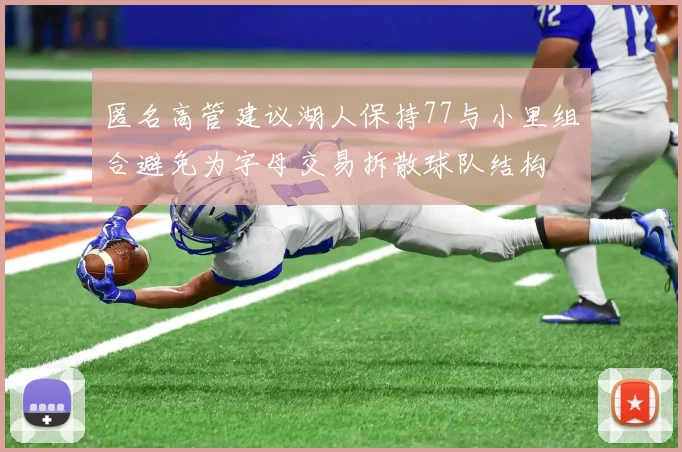 匿名高管建议湖人保持77与小里组合避免为字母交易拆散球队结构