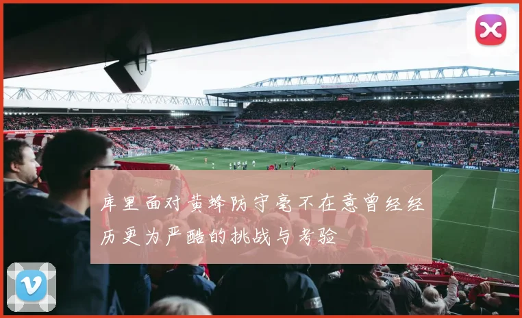 库里面对黄蜂防守毫不在意曾经经历更为严酷的挑战与考验