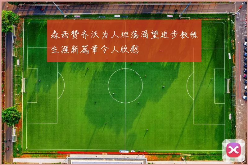 森西赞齐沃为人坦荡渴望进步教练生涯新篇章令人欣慰