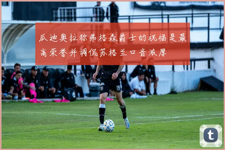 瓜迪奥拉称弗格森爵士的祝福是最高荣誉并调侃苏格兰口音浓厚