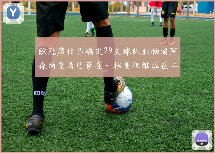 欧冠席位已确定29支球队利物浦阿森纳皇马巴萨在一档曼联维拉在二档